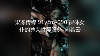 果冻传媒 91ycm-090 裸体女仆的尊荣性爱服务-向若云