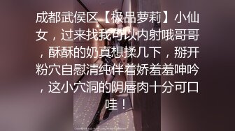 成都武侯区【极品萝莉】小仙女，过来找我可以内射哦哥哥，酥酥的奶真想揉几下，掰开粉穴自慰清纯伴着娇羞羞呻吟，这小穴洞的阴唇肉十分可口哇！