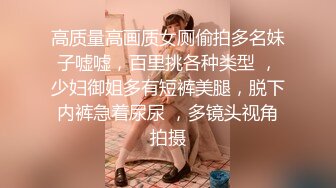 高质量高画质女厕偷拍多名妹子嘘嘘，百里挑各种类型 ，少妇御姐多有短裤美腿，脱下内裤急着尿尿 ，多镜头视角拍摄