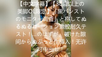 【中文字幕】【30歳以上の美脚OL限定】「黒パンストのモニター调査」と称してぬるぬるローション素股耐久テスト！…のはずが、破けた隙间からぬぷっと生挿入！无许可中出し！