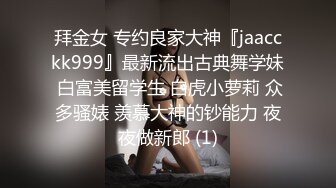 拜金女 专约良家大神『jaacckk999』最新流出古典舞学妹 白富美留学生 白虎小萝莉 众多骚婊 羡慕大神的钞能力 夜夜做新郎 (1)