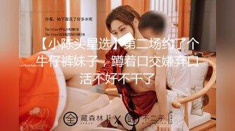 【小陈头星选】第二场约了个牛仔裤妹子，蹲着口交嫌弃口活不好不干了