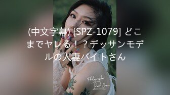 (中文字幕) [SPZ-1079] どこまでヤレる！？デッサンモデルの人妻バイトさん