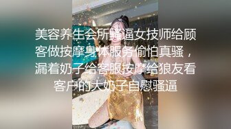 美容养生会所骚逼女技师给顾客做按摩身体服务偷怕真骚，漏着奶子给客服按摩给狼友看客户的大奶子自慰骚逼