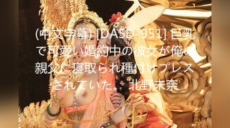 (中文字幕) [DASD-951] 巨乳で可愛い婚約中の彼女が俺の親父に寝取られ種付けプレスされていた。 北野未奈