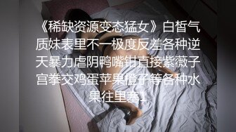 《稀缺资源变态猛女》白皙气质妹表里不一极度反差各种逆天暴力虐阴鸭嘴钳直接紫薇子宫拳交鸡蛋苹果橙子等各种水果往里塞1