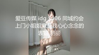 爱豆传媒 idg 5406 同城约会上门小姐姐竟是我心心念念的表姐 丽丽