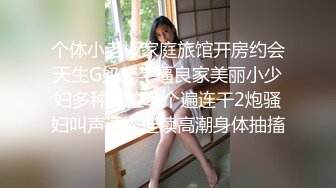 个体小老板家庭旅馆开房约会天生G奶无毛逼良家美丽小少妇多种体位草个遍连干2炮骚妇叫声诱人连续高潮身体抽搐