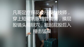 凡哥足疗探花会所操女技师，穿上短裙制服撸管调情，摸屁股镜头前掰穴，翘起屁股后入撞击猛操