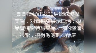 哥哥操我红发00后嫩妹爆操美臀，对着镜头展示口活，极品蜜桃臀特写夹屌，你的骚逼很紧，搞得嗯嗯叫很酥麻