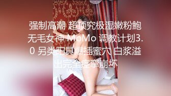 强制高潮 超顶究极湿嫩粉鲍无毛女神 MoMo 调教计划3.0 另类阳具爆插蜜穴 白浆溢出完全痉挛崩坏