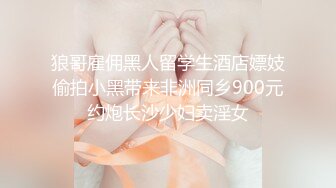 狼哥雇佣黑人留学生酒店嫖妓偷拍小黑带来非洲同乡900元约炮长沙少妇卖淫女