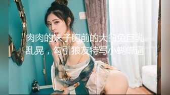 肉肉的妹子胸前的大白兔巨乳乱晃，勾引狼友特写小蝴蝶逼