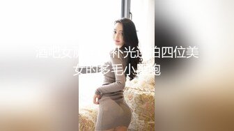 酒吧女厕手电补光连拍四位美女的多毛小黑鲍