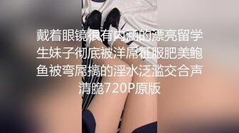 戴着眼镜很有内涵的漂亮留学生妹子彻底被洋屌征服肥美鲍鱼被弯屌搞的淫水泛滥交合声清脆720P原版