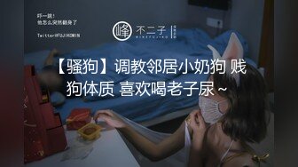 【骚狗】调教邻居小奶狗 贱狗体质 喜欢喝老子尿～