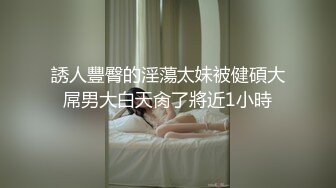 誘人豐臀的淫蕩太妹被健碩大屌男大白天肏了將近1小時