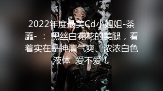 2022年度最美Cd小姐姐-荼蘼- ： 黑丝白花花的美腿，看着实在是神清气爽、浓浓白色液体  爱不爱！