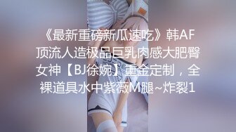 《最新重磅新瓜速吃》韩AF顶流人造极品巨乳肉感大肥臀女神【BJ徐婉】重金定制，全裸道具水中紫薇M腿~炸裂1