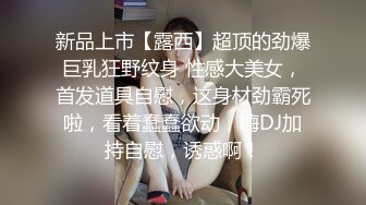 新品上市【露西】超顶的劲爆巨乳狂野纹身 性感大美女，首发道具自慰，这身材劲霸死啦，看着蠢蠢欲动，嗨DJ加持自慰，诱惑啊！