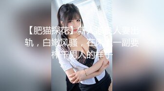 【肥猫探花】新人泡良人妻出轨，白嫩风骚，在床上一副要榨干男人的样子