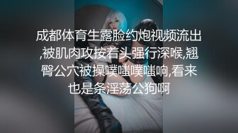 成都体育生露脸约炮视频流出,被肌肉攻按着头强行深喉,翘臀公穴被操噗嗤噗嗤响,看来也是条淫荡公狗啊