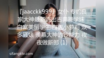 『jaacckk999』女仆 专约良家大神最新流出古典舞学妹 白富美留学生 白虎小萝莉 众多骚婊 羡慕大神的钞能力 夜夜做新郎 (1)