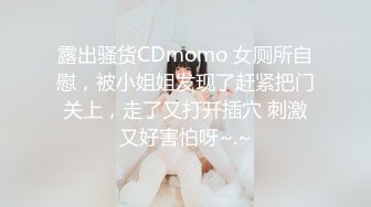 露出骚货CDmomo 女厕所自慰，被小姐姐发现了赶紧把门关上，走了又打开插穴 刺激又好害怕呀~.~