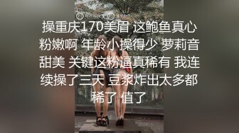 操重庆170美眉 这鲍鱼真心粉嫩啊 年龄小操得少 萝莉音甜美 关键这粉逼真稀有 我连续操了三天 豆浆炸出太多都稀了 值了