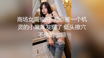 商场女厕偷拍  差点被一个机灵的小嫩妹发现了 低头擦穴不停的偷瞄