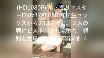 (HD1080P)(ハメ撮りマスターD)(fc3788088)即尺生セックスからの口内発射。２人の男にピストンされ完堕ち、顔射と大量中出し２連発の計４発射！