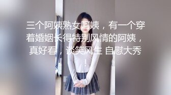 三个阿姨熟女阿姨，有一个穿着婚姻长得特别风情的阿姨，真好看，谈笑风生 自慰大秀！