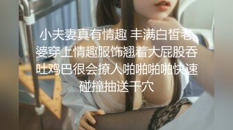 小夫妻真有情趣 丰满白皙老婆穿上情趣服饰翘着大屁股吞吐鸡巴很会撩人啪啪啪啪快速碰撞抽送干穴