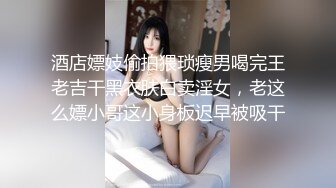 酒店嫖妓偷拍猥琐瘦男喝完王老吉干黑衣肤白卖淫女，老这么嫖小哥这小身板迟早被吸干