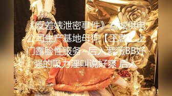 《反差婊泄密事件》宣城供电公司生产基地母狗【王蓉】上门露脸性服务~后入紫薇BB好强的吸力淫叫说好爽 后入