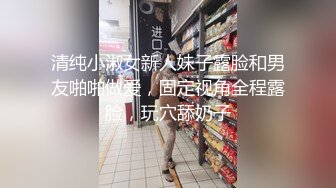 清纯小淑女新人妹子露脸和男友啪啪做爱，固定视角全程露脸，玩穴舔奶子