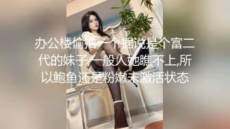 办公楼偷拍一个据说是个富二代的妹子,一般人她瞧不上,所以鲍鱼还是粉嫩未激活状态