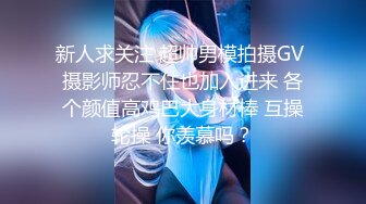 新人求关注 超帅男模拍摄GV 摄影师忍不住也加入进来 各个颜值高鸡巴大身材棒 互操轮操 你羡慕吗？