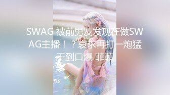 SWAG 被前男友发现在做SWAG主播！？哀求再打一炮猛干到口爆 菲菲