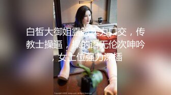 白皙大御姐露脸卖力口交，传教士操逼，操的语无伦次呻吟，女上位强力深插