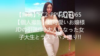 【無碼】FC2-PPV 376065 【個人撮影】超可愛いお嬢様JDの引退作!!大人になった女子大生とラストハメ撮り!!