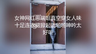 女神网红思瑞姐真空穿女人味十足连衣裙掀起就啪啪呻吟太好听