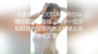 私房售价52元YC663两位lo裙小姐姐逛商场，其中一位小姐姐竟然没穿内裤还在镜头前弯腰毛又黑又长