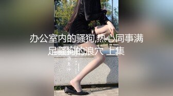 办公室内的骚狗,热心同事满足骚狗的浪穴 上集